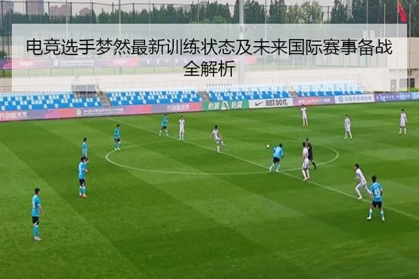 电竞选手梦然最新训练状态及未来国际赛事备战全解析