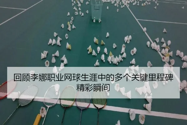 回顾李娜职业网球生涯中的多个关键里程碑精彩瞬间