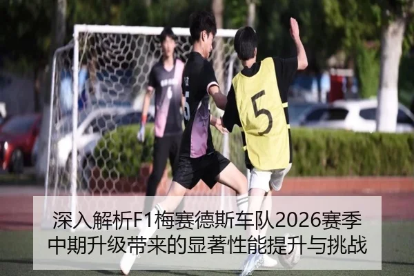 深入解析F1梅赛德斯车队2026赛季中期升级带来的显著性能提升与挑战