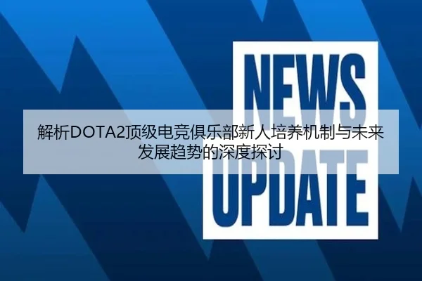 解析DOTA2顶级电竞俱乐部新人培养机制与未来发展趋势的深度探讨