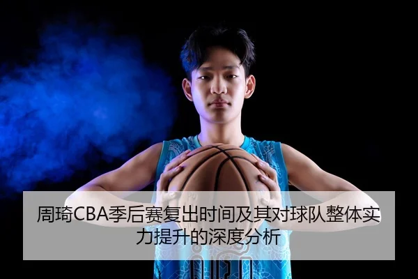 周琦CBA季后赛复出时间及其对球队整体实力提升的深度分析