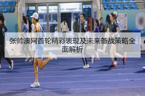 张帅澳网首轮精彩表现及未来备战策略全面解析